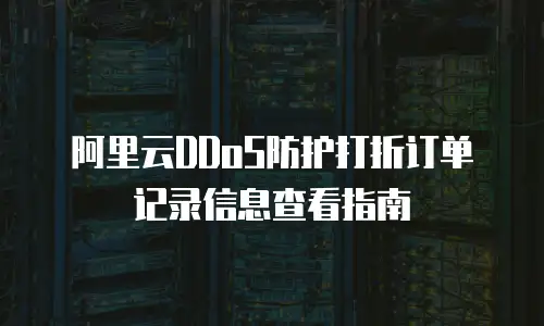 阿里云DDoS防护打折订单记录信息查看指南