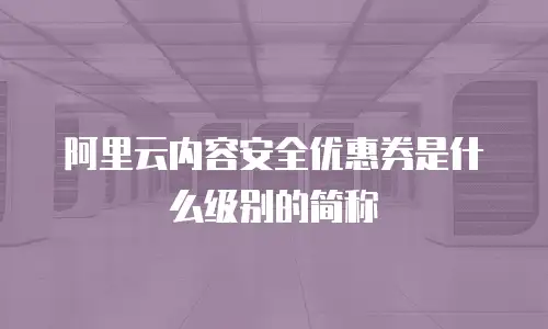 阿里云内容安全优惠券是什么级别的简称