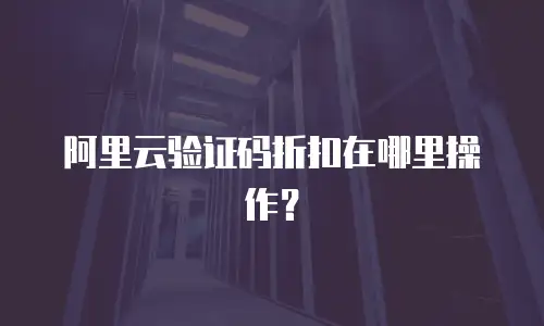 阿里云验证码折扣在哪里操作？
