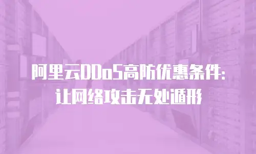 阿里云DDoS高防优惠条件：让网络攻击无处遁形