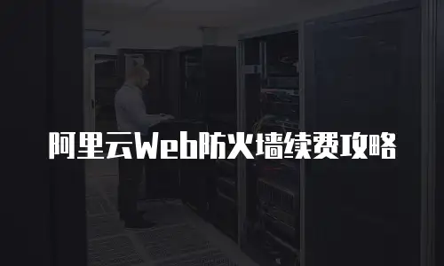 阿里云Web防火墙续费攻略
