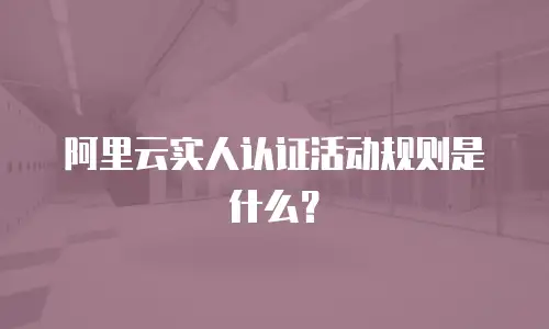 阿里云实人认证活动规则是什么？