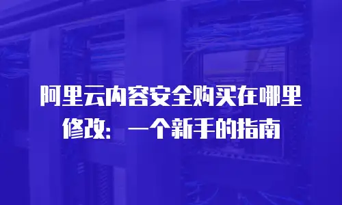 阿里云内容安全购买在哪里修改：一个新手的指南