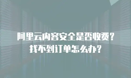 阿里云内容安全是否收费？找不到订单怎么办？