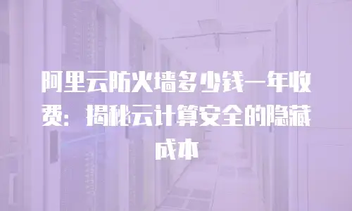 阿里云防火墙多少钱一年收费：揭秘云计算安全的隐藏成本
