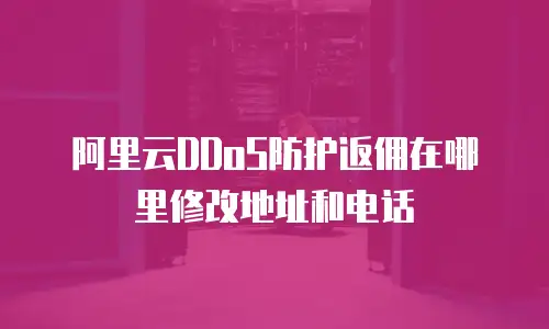 阿里云DDoS防护返佣在哪里修改地址和电话
