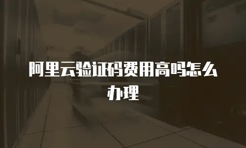 阿里云验证码费用高吗怎么办理