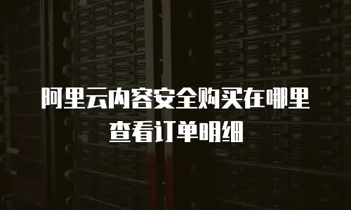 阿里云内容安全购买在哪里查看订单明细
