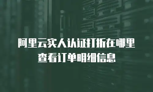 阿里云实人认证打折在哪里查看订单明细信息