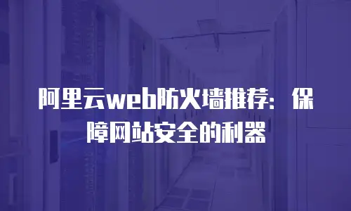 阿里云web防火墙推荐：保障网站安全的利器