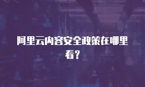 阿里云内容安全政策在哪里看？