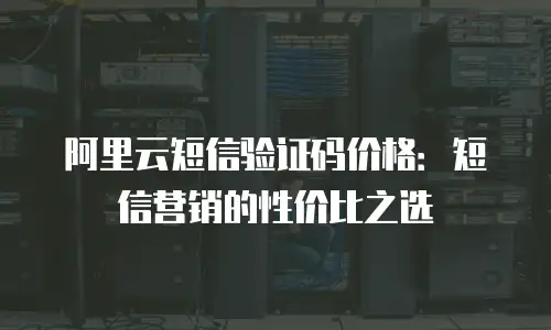 阿里云短信验证码价格：短信营销的性价比之选