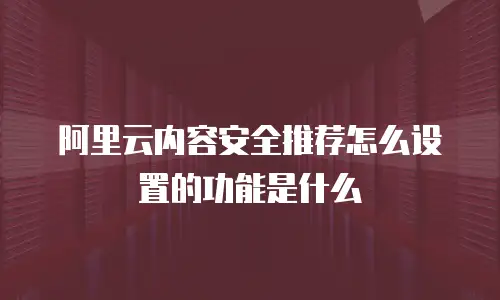 阿里云内容安全推荐怎么设置的功能是什么