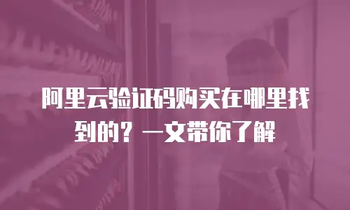 阿里云验证码购买在哪里找到的？一文带你了解