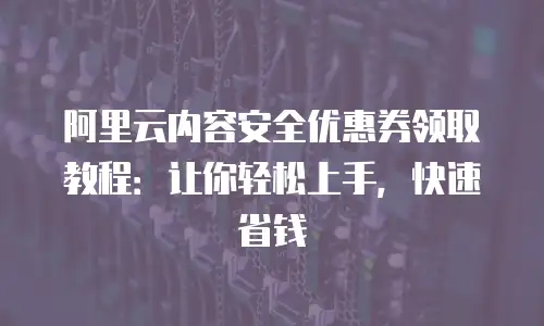 阿里云内容安全优惠券领取教程：让你轻松上手，快速省钱