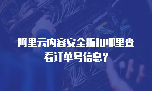 阿里云内容安全折扣哪里查看订单号信息？