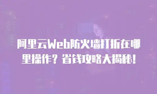 阿里云Web防火墙打折在哪里操作？省钱攻略大揭秘！