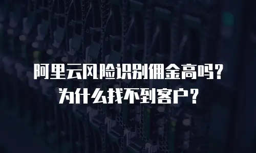 阿里云风险识别佣金高吗？为什么找不到客户？