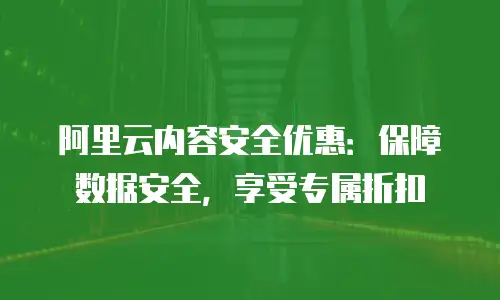 阿里云内容安全优惠：保障数据安全，享受专属折扣