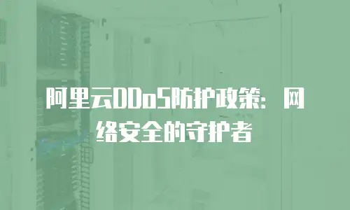 阿里云DDoS防护政策：网络安全的守护者