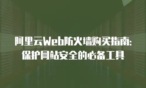 阿里云Web防火墙购买指南：保护网站安全的必备工具