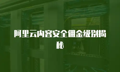 阿里云内容安全佣金级别揭秘