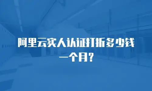 阿里云实人认证打折多少钱一个月？