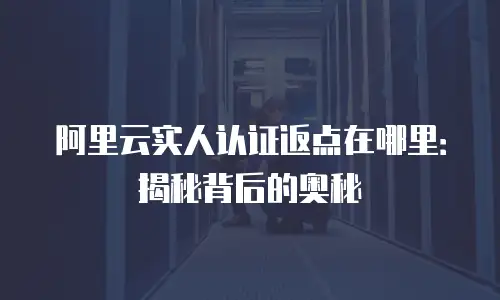 阿里云实人认证返点在哪里：揭秘背后的奥秘