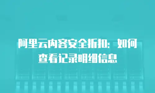 阿里云内容安全折扣：如何查看记录明细信息