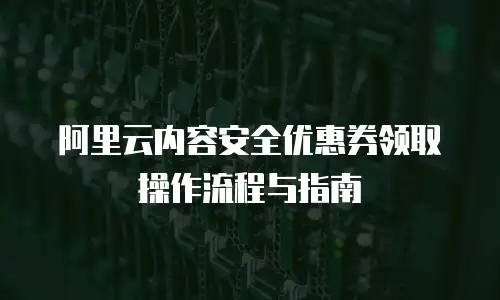 阿里云内容安全优惠券领取操作流程与指南