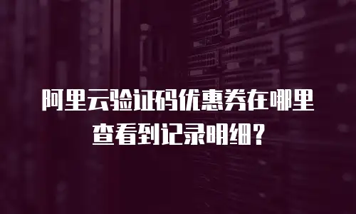 阿里云验证码优惠券在哪里查看到记录明细？