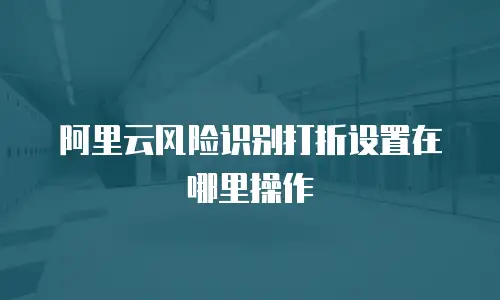 阿里云风险识别打折设置在哪里操作