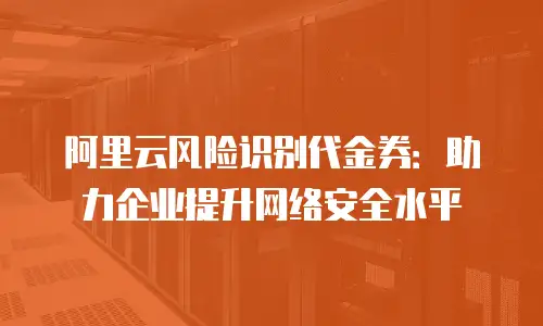 阿里云风险识别代金券：助力企业提升网络安全水平