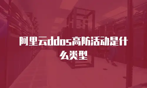 阿里云ddos高防活动是什么类型