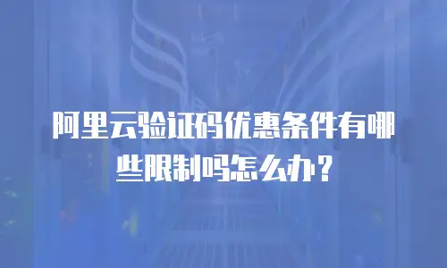 阿里云验证码优惠条件有哪些限制吗怎么办？