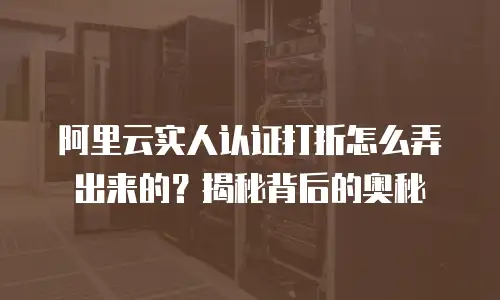 阿里云实人认证打折怎么弄出来的？揭秘背后的奥秘