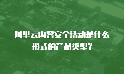 阿里云内容安全活动是什么形式的产品类型？