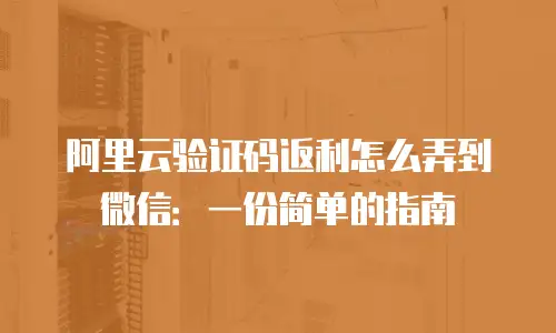 阿里云验证码返利怎么弄到微信：一份简单的指南