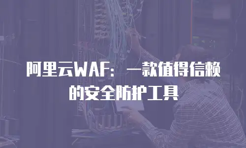 阿里云WAF：一款值得信赖的安全防护工具