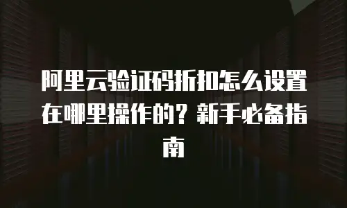 阿里云验证码折扣怎么设置在哪里操作的？新手必备指南