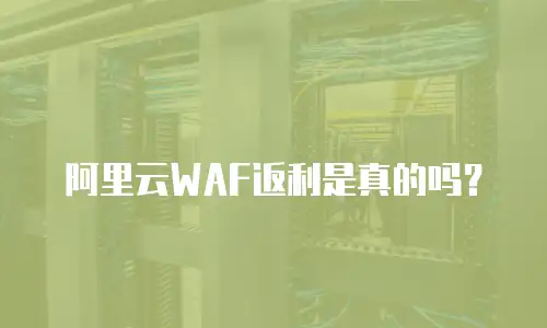 阿里云WAF返利是真的吗？