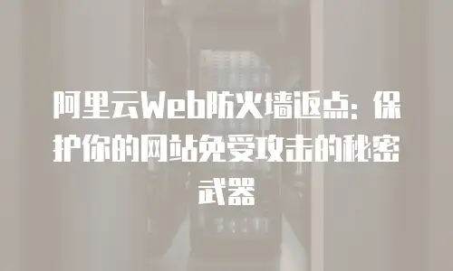 阿里云Web防火墙返点: 保护你的网站免受攻击的秘密武器
