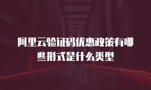 阿里云验证码优惠政策有哪些形式是什么类型