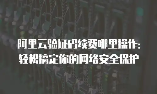 阿里云验证码续费哪里操作：轻松搞定你的网络安全保护