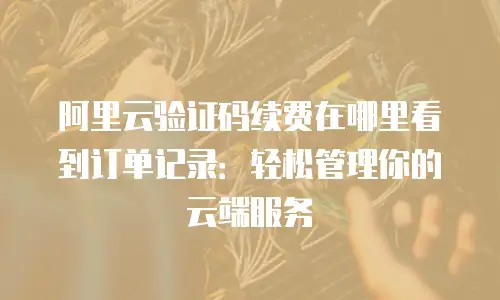 阿里云验证码续费在哪里看到订单记录：轻松管理你的云端服务