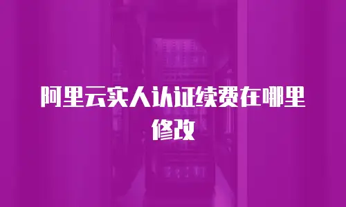阿里云实人认证续费在哪里修改