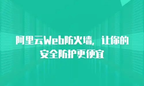 阿里云Web防火墙，让你的安全防护更便宜