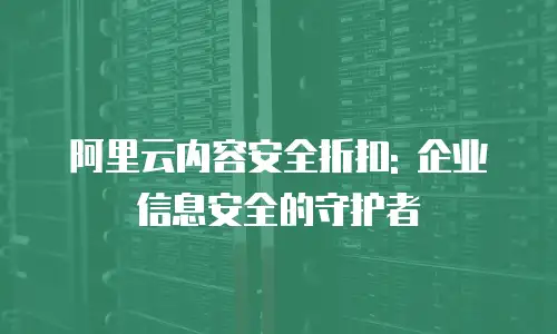 阿里云内容安全折扣: 企业信息安全的守护者