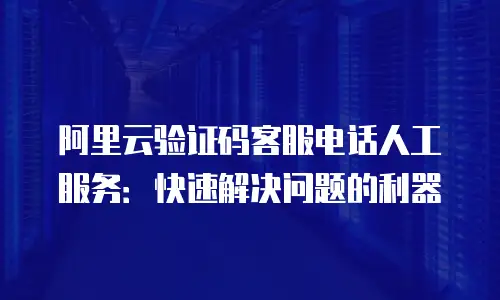 阿里云验证码客服电话人工服务：快速解决问题的利器