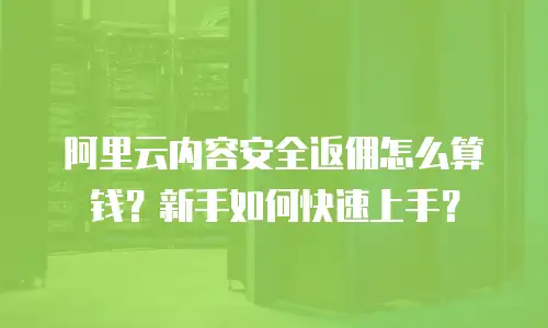 阿里云内容安全返佣怎么算钱？新手如何快速上手？